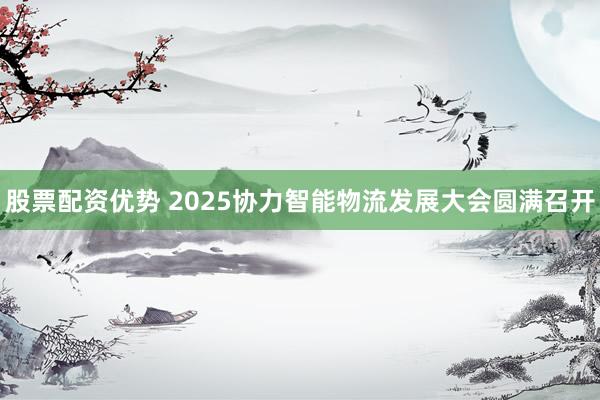 股票配资优势 2025协力智能物流发展大会圆满召开