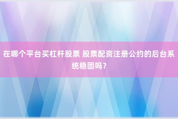 在哪个平台买杠杆股票 股票配资注册公约的后台系统稳固吗？