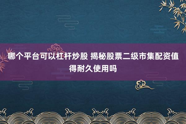 哪个平台可以杠杆炒股 揭秘股票二级市集配资值得耐久使用吗