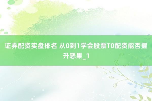 证券配资实盘排名 从0到1学会股票T0配资能否擢升恶果_1