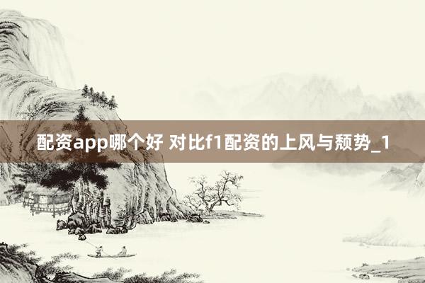 配资app哪个好 对比f1配资的上风与颓势_1